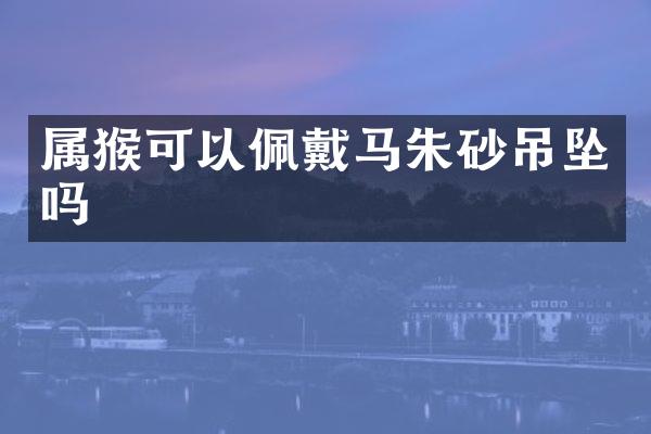 属猴可以佩戴马朱砂吊坠吗