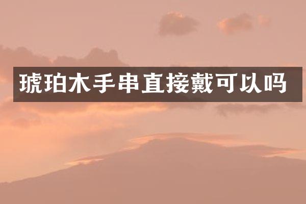 琥珀木手串直接戴可以吗