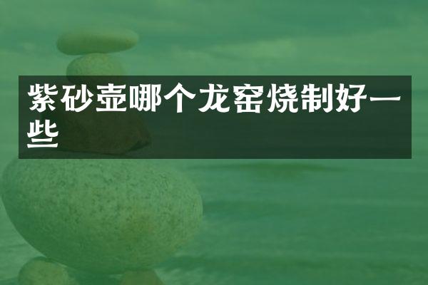 紫砂壶哪个龙窑烧制好一些