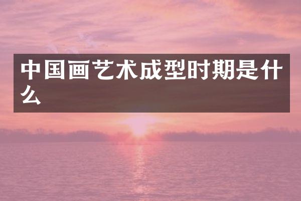 中国画艺术成型时期是什么
