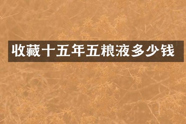 收藏十五年五粮液多少钱
