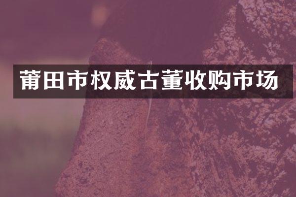 莆田市权威古董收购市场