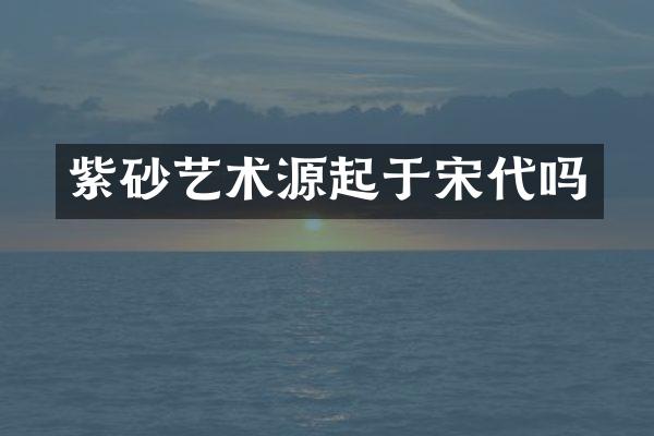 紫砂艺术源起于宋代吗