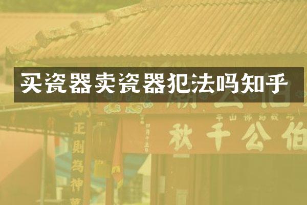 买瓷器卖瓷器犯法吗知乎