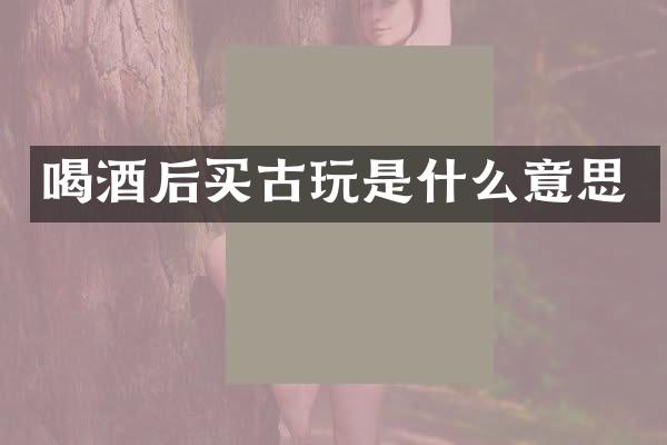 喝酒后买古玩是什么意思