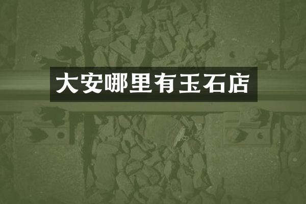 大安哪里有玉石店