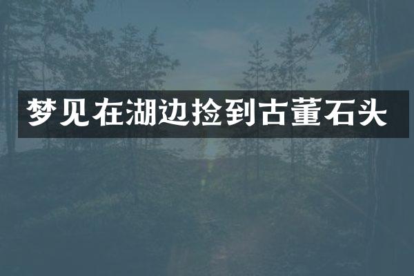 梦见在湖边捡到古董石头