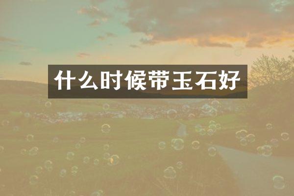 什么时候带玉石好