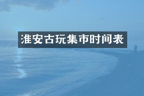 淮安古玩集市时间表