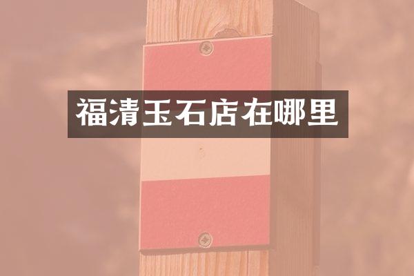 福清玉石店在哪里