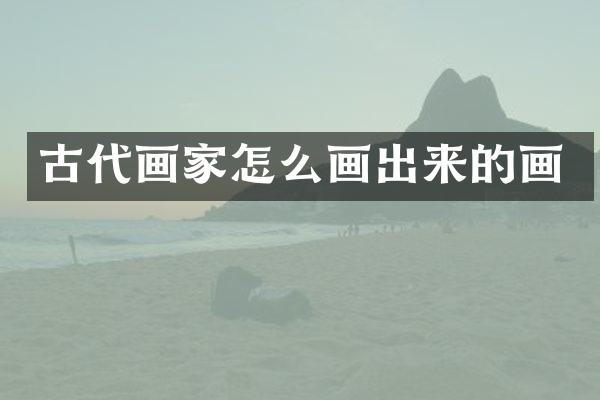 古代画家怎么画出来的画