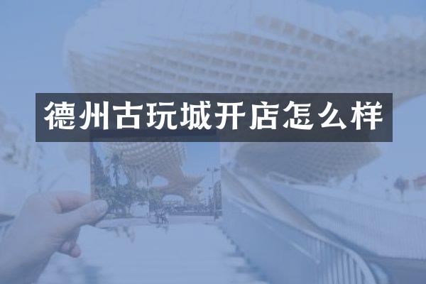 德州古玩城开店怎么样