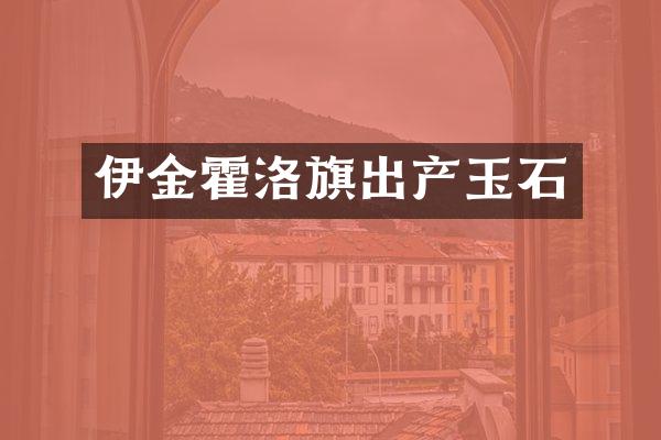 伊金霍洛旗出产玉石