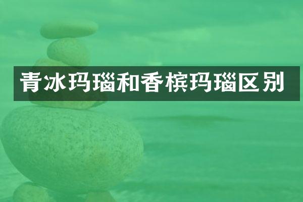 青冰玛瑙和香槟玛瑙区别