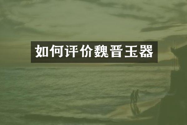 如何评价魏晋玉器
