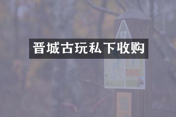 晋城古玩私下收购