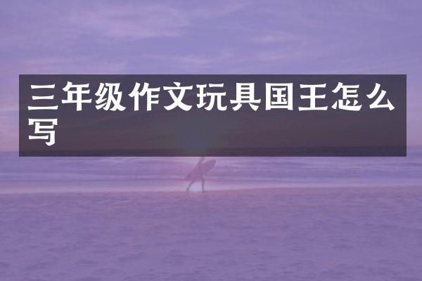 三年级作文玩具国王怎么写