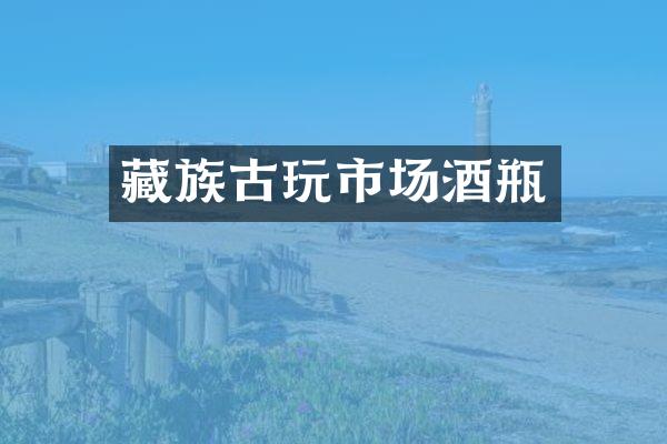 藏族古玩市场酒瓶