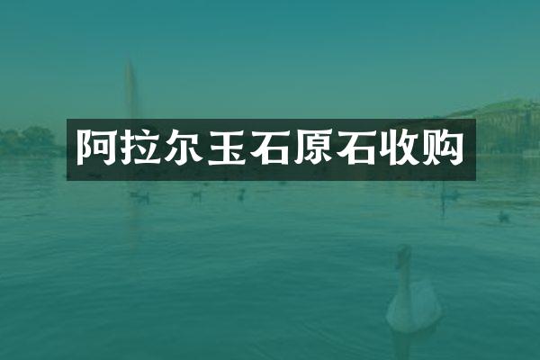 阿拉尔玉石原石收购