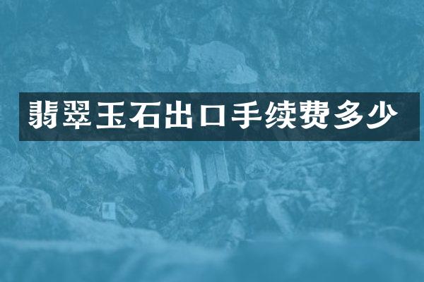 翡翠玉石出口手续费多少