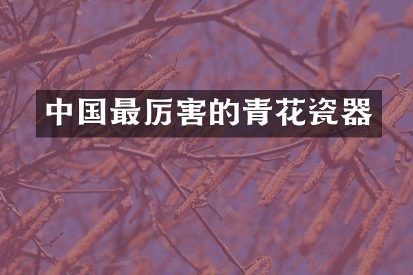 中国最厉害的青花瓷器