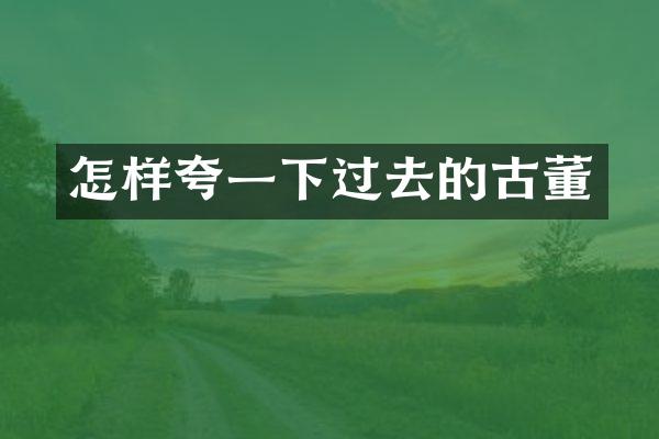怎样夸一下过去的古董