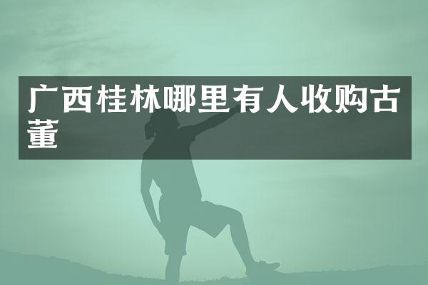 广西桂林哪里有人收购古董