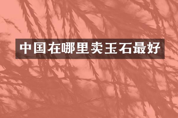 中国在哪里卖玉石最好