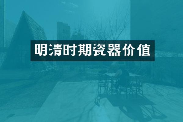 明清时期瓷器价值