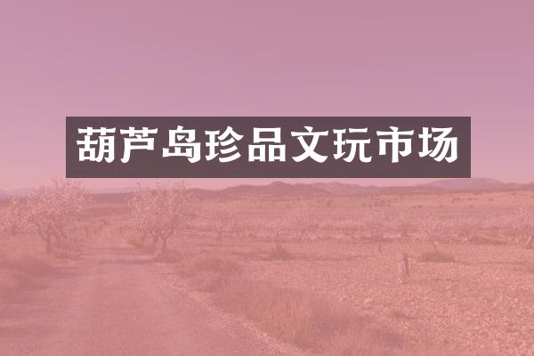 葫芦岛珍品文玩市场