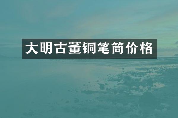 大明古董铜笔筒价格