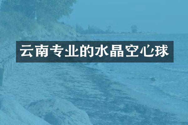 云南专业的水晶空心球