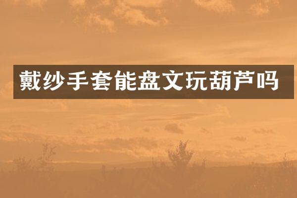 戴纱手套能盘文玩葫芦吗