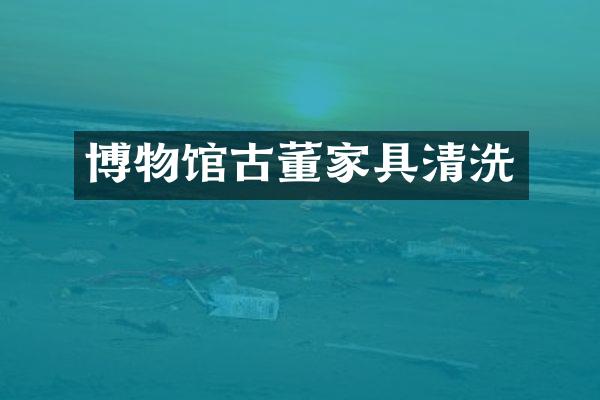 博物馆古董家具清洗