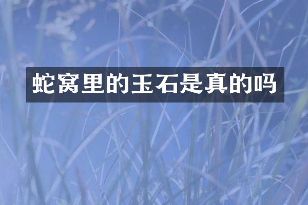 蛇窝里的玉石是真的吗