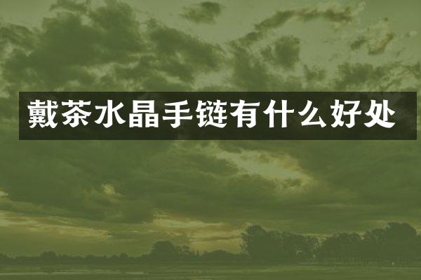 戴茶水晶手链有什么好处