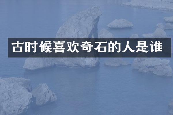 古时候喜欢奇石的人是谁