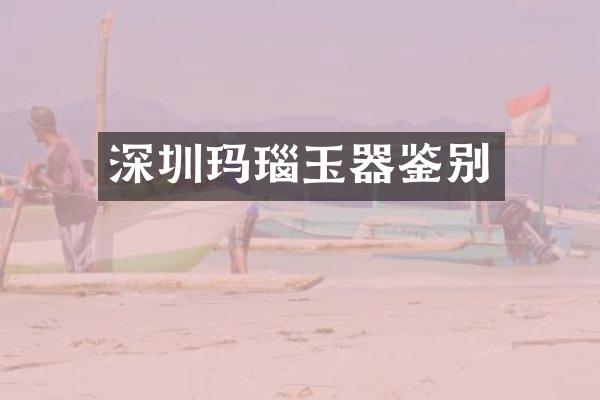 深圳玛瑙玉器鉴别