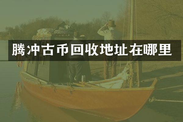 腾冲古币回收地址在哪里