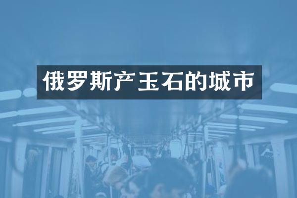 俄罗斯产玉石的城市