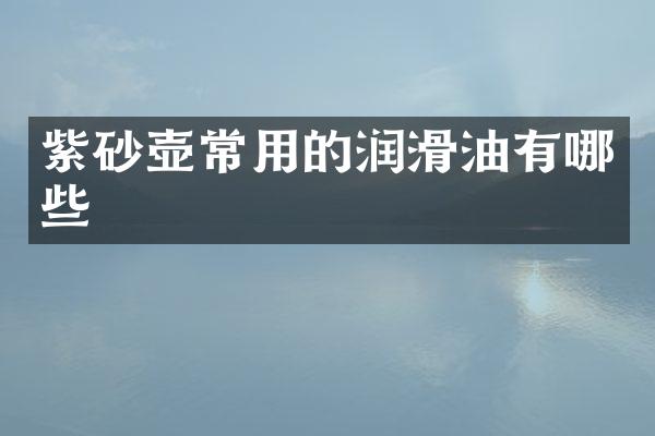 紫砂壶常用的润滑油有哪些