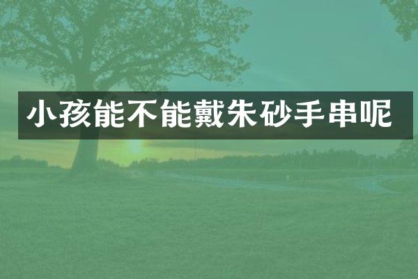 小孩能不能戴朱砂手串呢