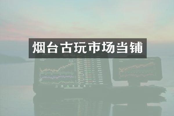 烟台古玩市场当铺