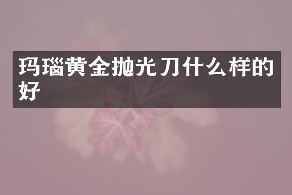 玛瑙黄金抛光刀什么样的好