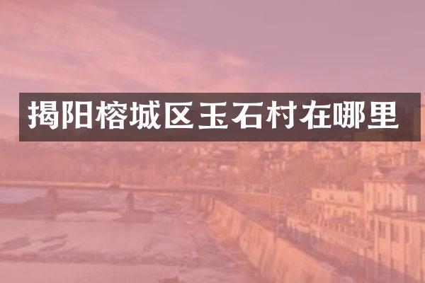 揭阳榕城区玉石村在哪里