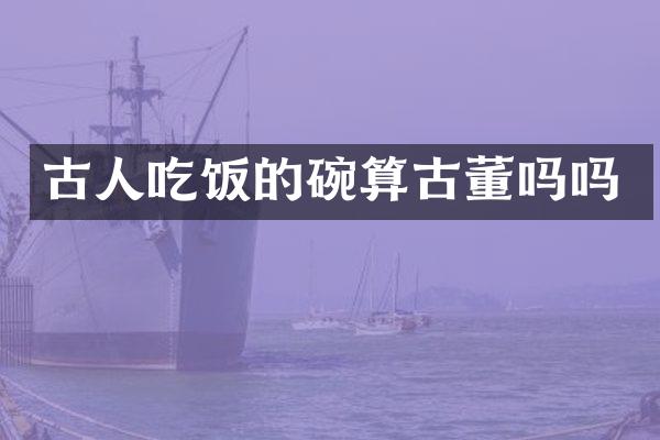 古人吃饭的碗算古董吗吗