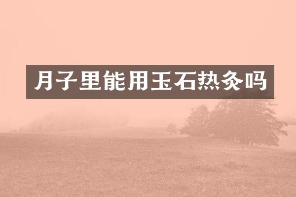 月子里能用玉石热灸吗
