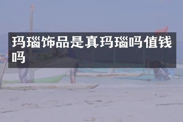 玛瑙饰品是真玛瑙吗值钱吗