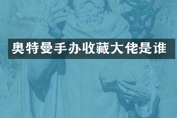 奥特曼手办收藏大佬是谁