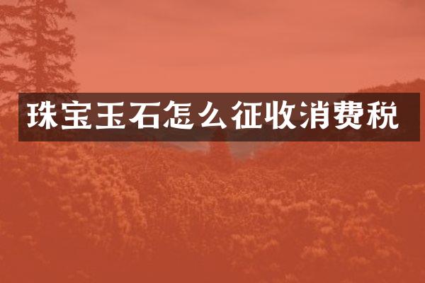 珠宝玉石怎么征收消费税